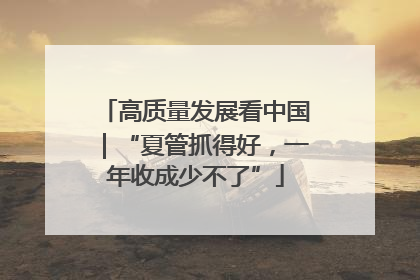 高质量发展看中国｜“夏管抓得好，一年收成少不了”